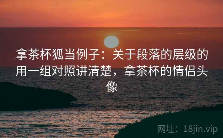 拿茶杯狐当例子:关于段落的层级的用一组对照讲清楚,拿茶杯的情侣头像 拿茶杯狐当例子:关于段落的层级的用一组对照讲清楚,拿茶杯的情侣头像