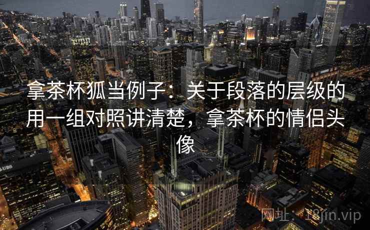 拿茶杯狐当例子:关于段落的层级的用一组对照讲清楚,拿茶杯的情侣头像 拿茶杯狐当例子:关于段落的层级的用一组对照讲清楚,拿茶杯的情侣头像