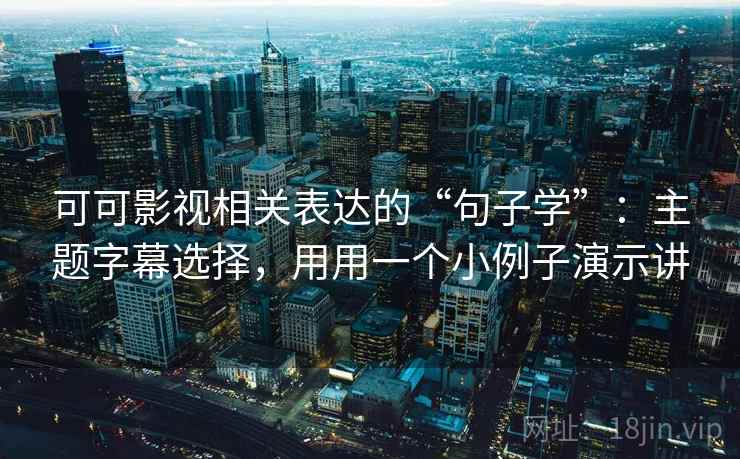 可可影视相关表达的“句子学”：主题字幕选择，用用一个小例子演示讲