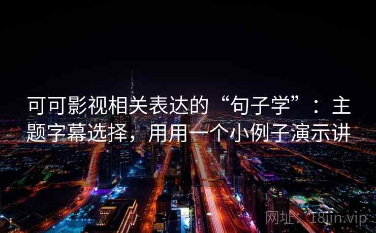 可可影视相关表达的“句子学”：主题字幕选择，用用一个小例子演示讲