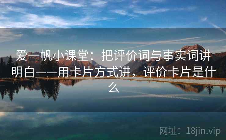 爱一帆小课堂:把评价词与事实词讲明白——用卡片方式讲,评价卡片是什么 爱一帆小课堂:把评价词与事实词讲明白——用卡片方式讲,评价卡片是什么