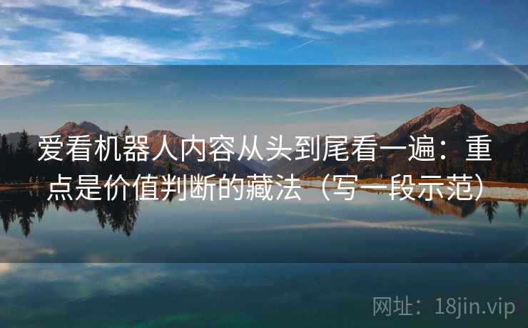 爱看机器人内容从头到尾看一遍:重点是价值判断的藏法(写一段示范) 爱看机器人内容从头到尾看一遍:重点是价值判断的藏法(写一段示范)