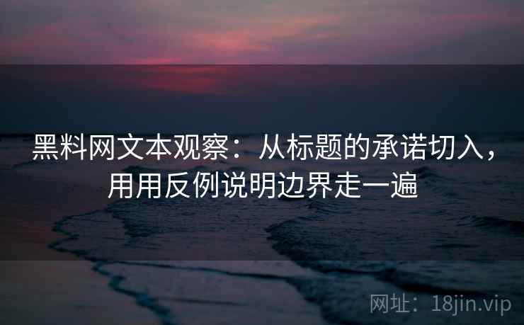 黑料网文本观察：从标题的承诺切入，用用反例说明边界走一遍