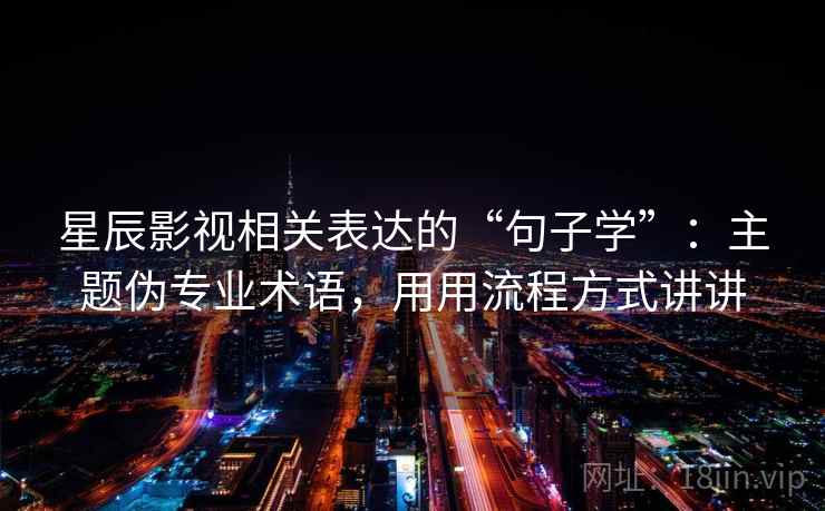 星辰影视相关表达的“句子学”：主题伪专业术语，用用流程方式讲讲