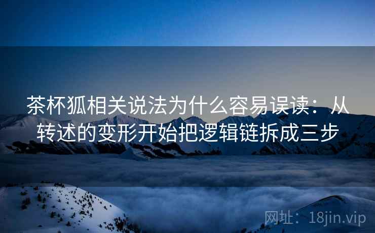 茶杯狐相关说法为什么容易误读：从转述的变形开始把逻辑链拆成三步