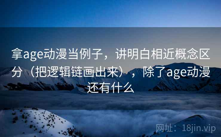 拿age动漫当例子，讲明白相近概念区分（把逻辑链画出来），除了age动漫还有什么