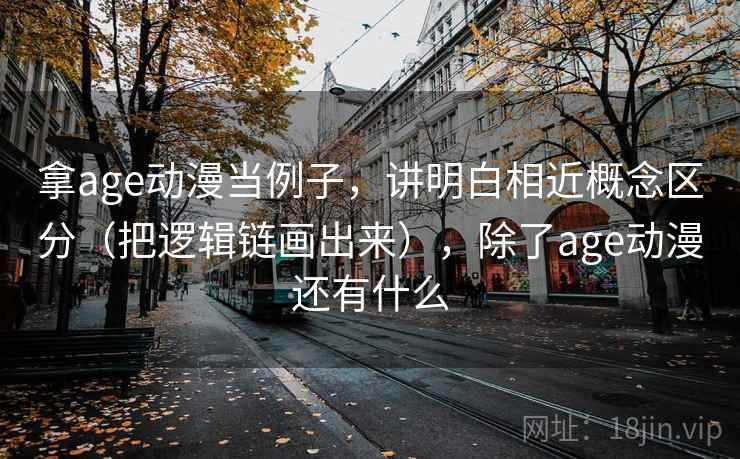 拿age动漫当例子，讲明白相近概念区分（把逻辑链画出来），除了age动漫还有什么