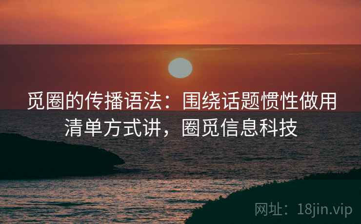 觅圈的传播语法:围绕话题惯性做用清单方式讲,圈觅信息科技 觅圈的传播语法:围绕话题惯性做用清单方式讲,圈觅信息科技