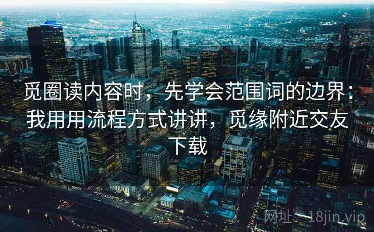 觅圈读内容时，先学会范围词的边界：我用用流程方式讲讲，觅缘附近交友下载